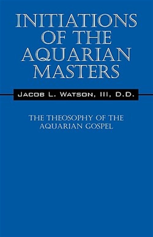 Initiations of the Aquarian Masters : The Theosophy of the Aquarian Gospel, P...